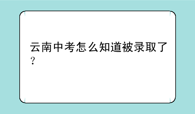 云南中考怎么知道被录取了？