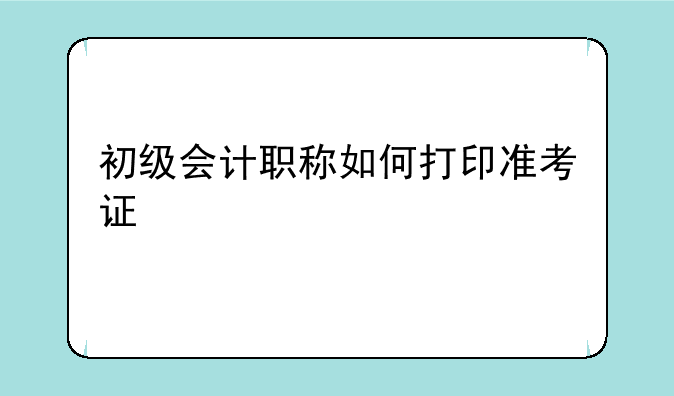 初级会计职称如何打印准考证