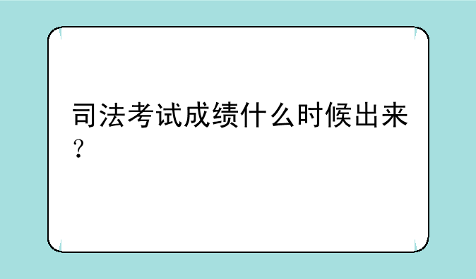 司法考试成绩什么时候出来？