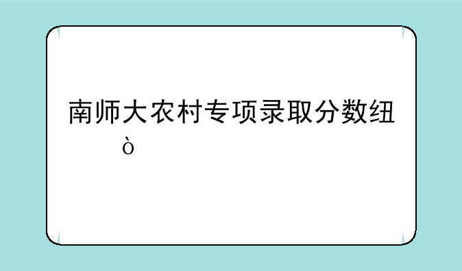 南师大农村专项录取分数线？