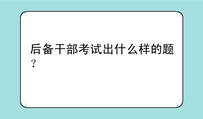 后备干部考试出什么样的题？