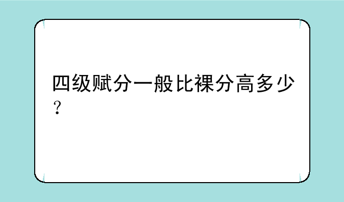 四级赋分一般比裸分高多少？