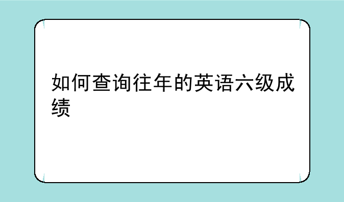 如何查询往年的英语六级成绩