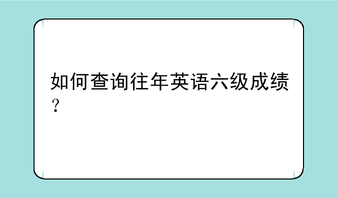 如何查询往年英语六级成绩？