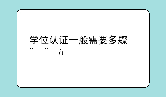 学位认证一般需要多长时间？
