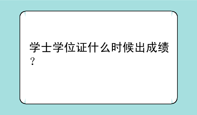 学士学位证什么时候出成绩？