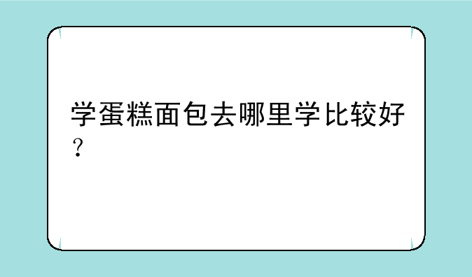 学蛋糕面包去哪里学比较好？
