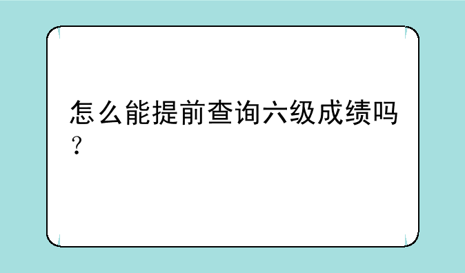 怎么能提前查询六级成绩吗？