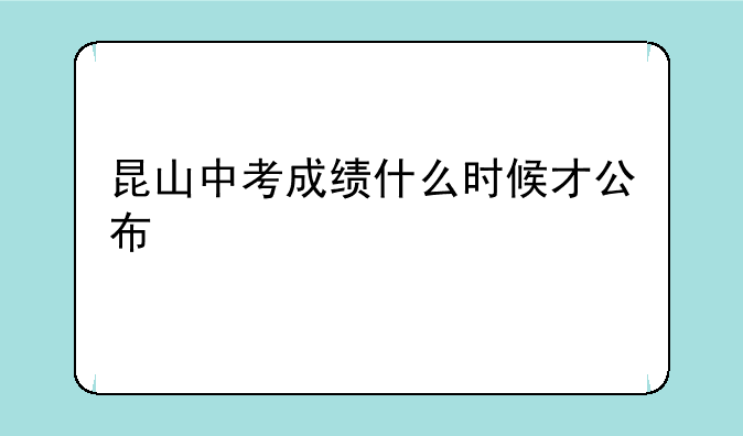 昆山中考成绩什么时候才公布