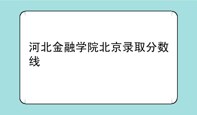 河北金融学院北京录取分数线