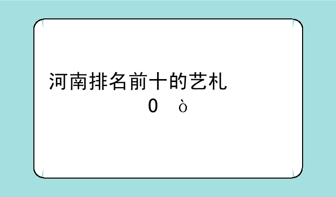 河南排名前十的艺术类大专？