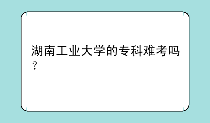 湖南工业大学的专科难考吗？