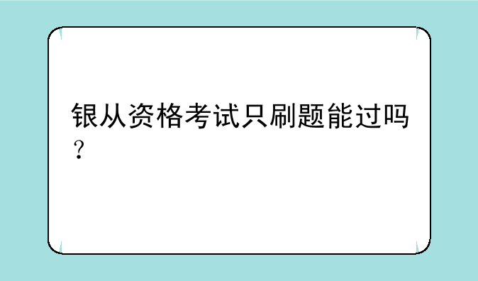 银从资格考试只刷题能过吗？