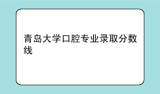 青岛大学口腔专业录取分数线