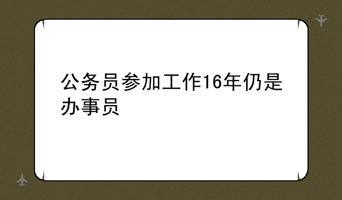 公务员参加工作16年仍是办事员