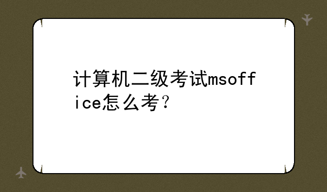 计算机二级考试msoffice怎么考？
