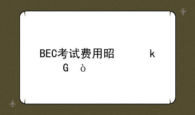 BEC考试费用是多少？