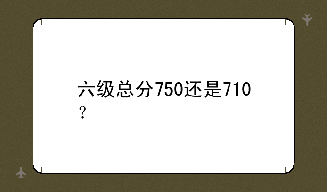 六级总分750还是710？