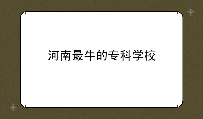 河南最牛的专科学校
