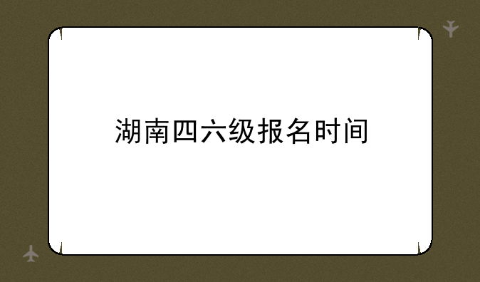 湖南四六级报名时间