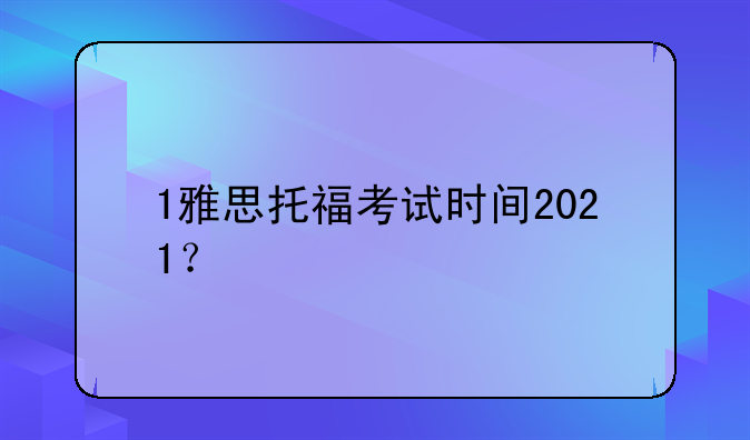 1雅思托福考试时间2021？