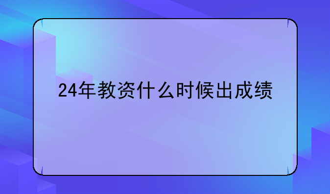 24年教资什么时候出成绩