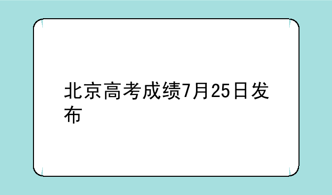 北京高考成绩7月25日发布