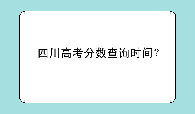 四川高考分数查询时间？