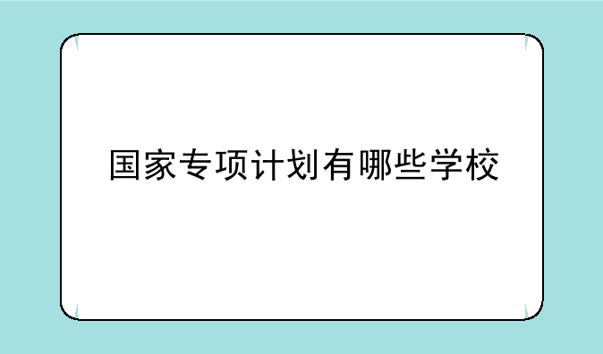 国家专项计划有哪些学校