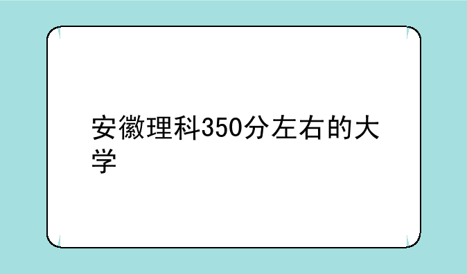 安徽理科350分左右的大学
