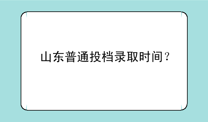 山东普通投档录取时间？