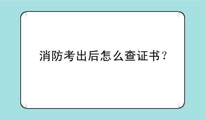 消防考出后怎么查证书？