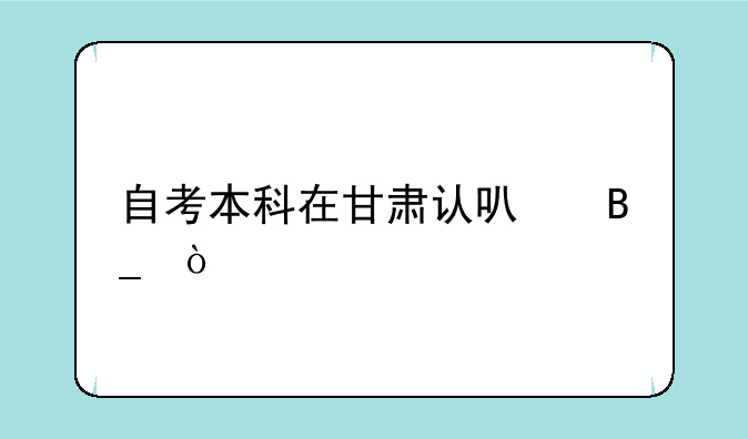 自考本科在甘肃认可吗？