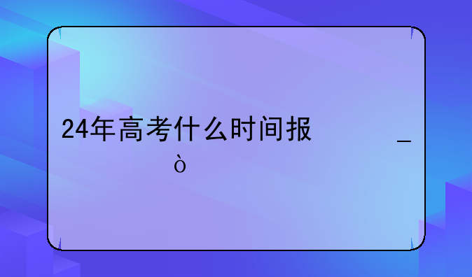 24年高考什么时间报志愿？