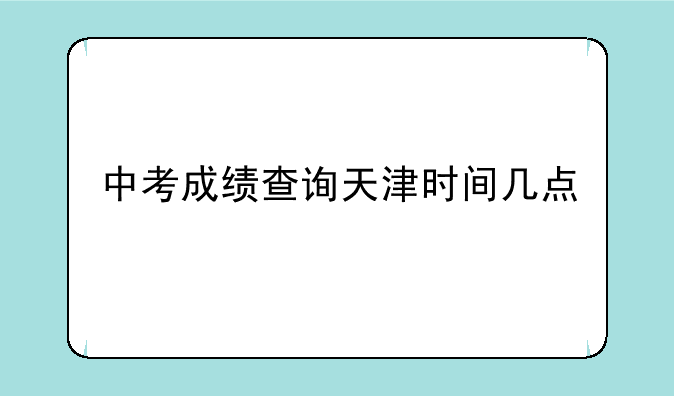 中考成绩查询天津时间几点