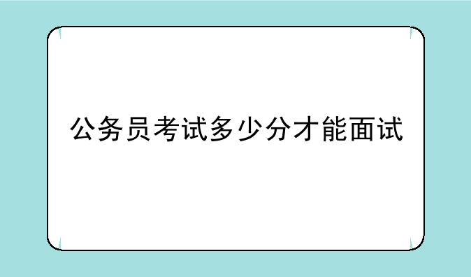 公务员考试多少分才能面试