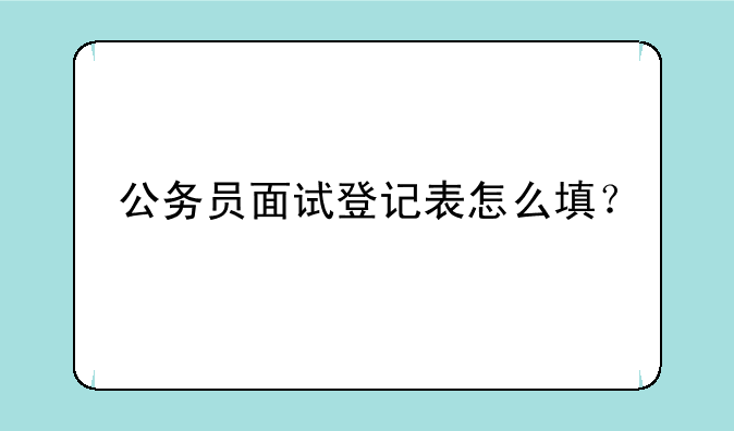 公务员面试登记表怎么填？