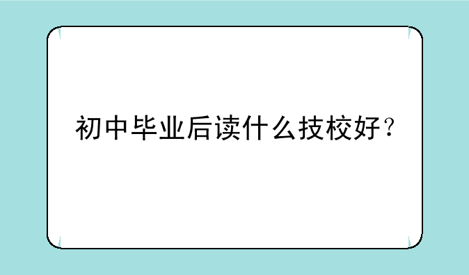 初中毕业后读什么技校好？