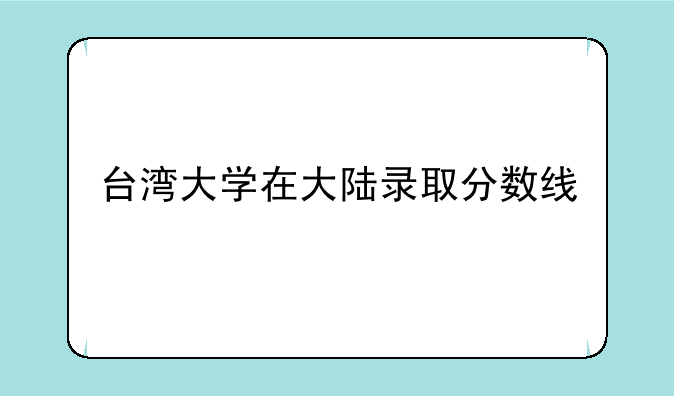 台湾大学在大陆录取分数线