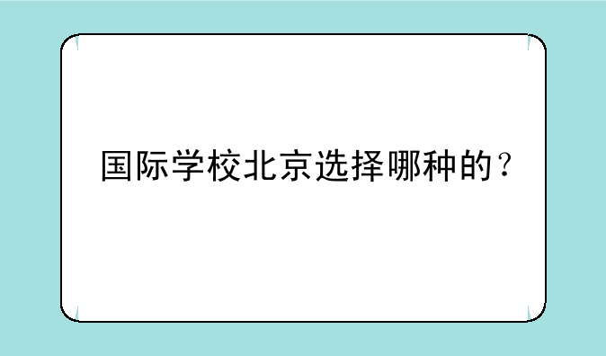 国际学校北京选择哪种的？