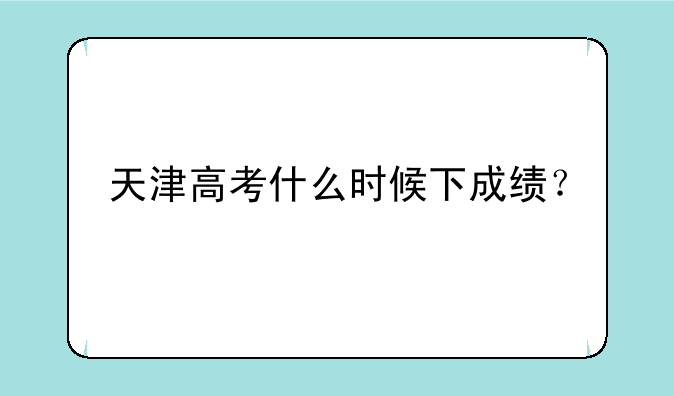 天津高考什么时候下成绩？