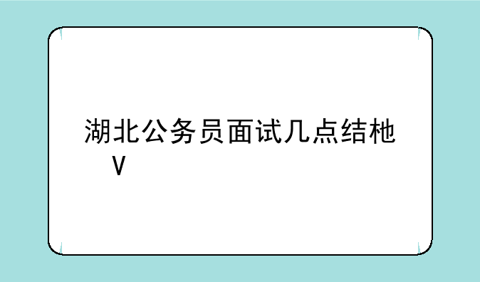 湖北公务员面试几点结束啊