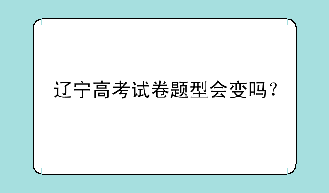 辽宁高考试卷题型会变吗？