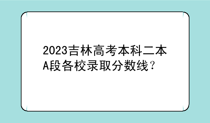 2023吉林高考本科二本A段各校录取分数线？