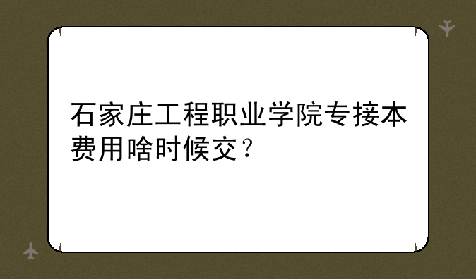 石家庄工程职业学院专接本费用啥时候交？