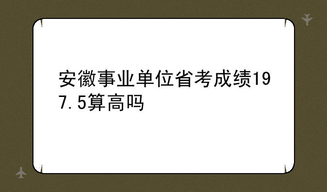 安徽事业单位省考成绩197.5算高吗
