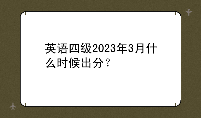 英语四级2023年3月什么时候出分？