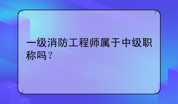 一级消防工程师属于中级职称吗？