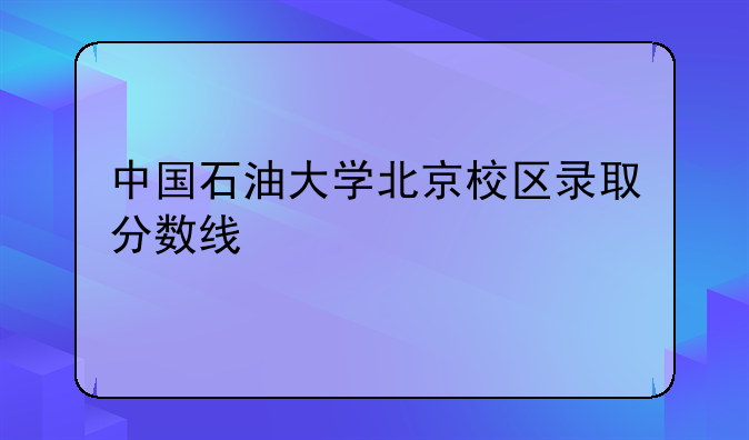 中国石油大学北京校区录取分数线