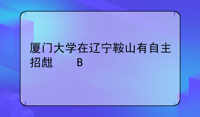 厦门大学在辽宁鞍山有自主招生吗